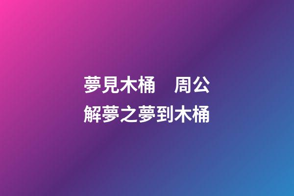 夢見木桶　周公解夢之夢到木桶